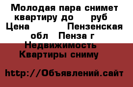 Молодая пара снимет квартиру до 7500руб › Цена ­ 7 500 - Пензенская обл., Пенза г. Недвижимость » Квартиры сниму   